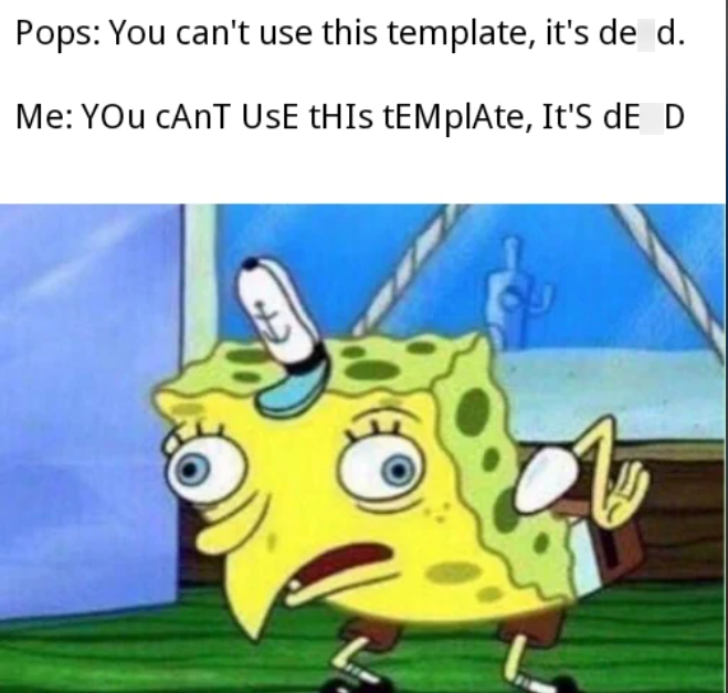 Pops: You can't use this template, it's de d. Me: YOU CANT UsE tHIs tEMplAte, It'S dE_D