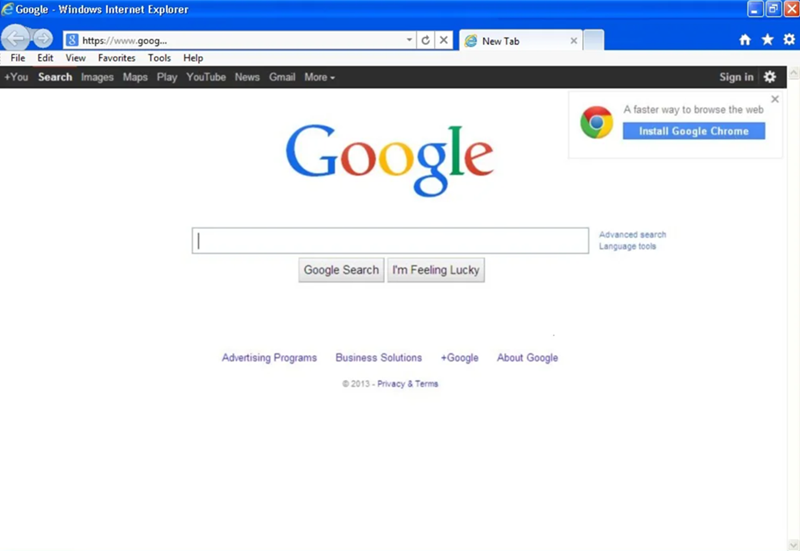 Google - Windows Internet Explorer https://www.goog... File Edit View Favorites Tools Help +You Search Images Maps Play YouTube News Gmail More ▾ New Tab Google Sign in A faster way to browse the web Install Google Chrome 焱 Google Search I'm Feeling Lucky Advanced search Language tools Advertising Programs Business Solutions +Google About Google 2013-Privacy & Terms