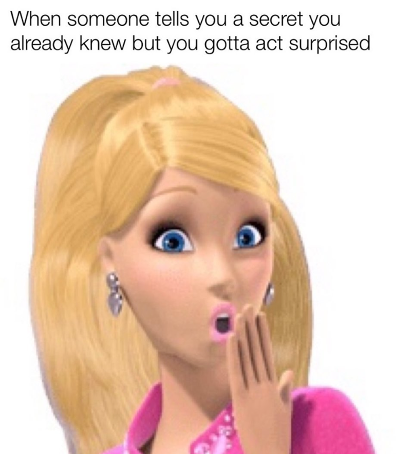 When someone tells you a secret you already knew but you gotta act surprised