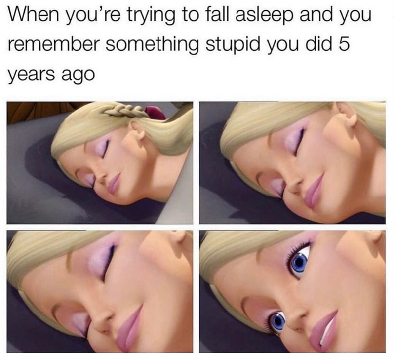 When you're trying to fall asleep and you remember something stupid you did 5 years ago