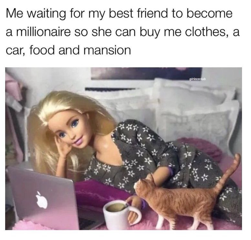 Me waiting for my best friend to become a millionaire so she can buy me clothes, a car, food and mansion **** girlzzzclub