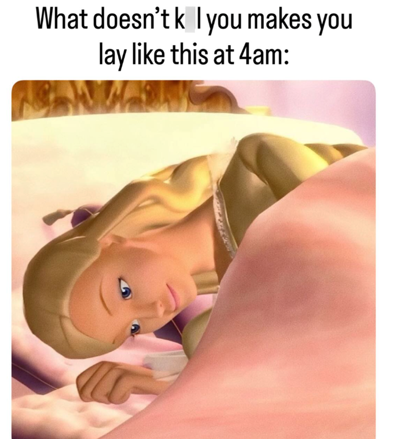 What doesn't k you makes you lay like this at 4am:
