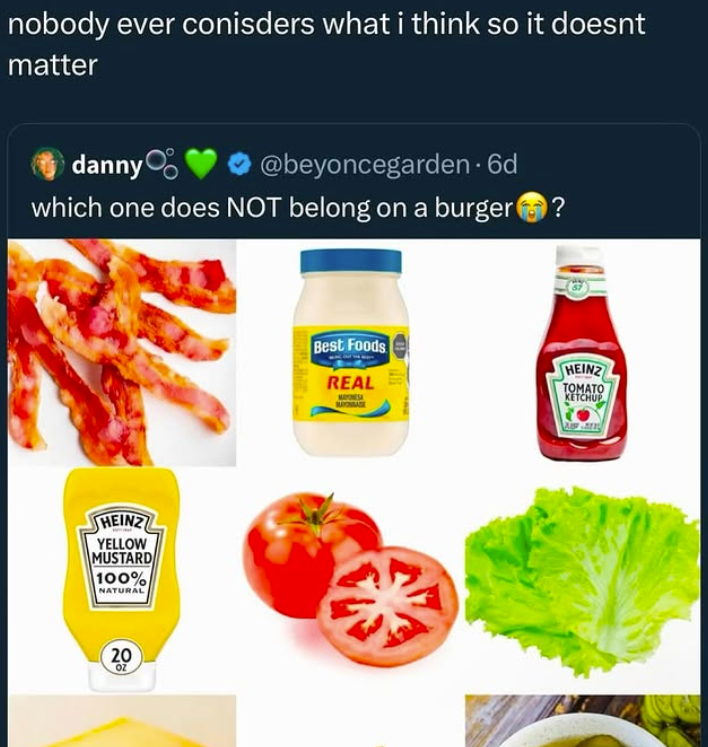 nobody ever conisders what i think so it doesnt matter danny @beyoncegarden. 6d which one does NOT belong on a burger? HEINZ YELLOW MUSTARD 100% NATURAL 20 OZ Best Foods HEINZ REAL TOMATO KETCHUP