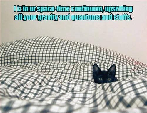 lizin urspace-time continuum,upsetting all your gravity and quantums and stuffs.