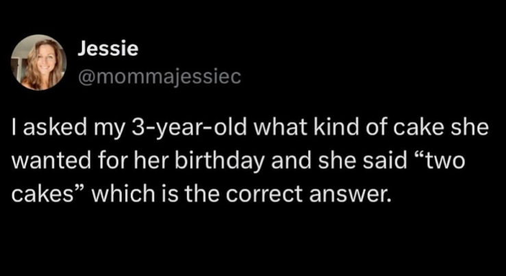 Jessie @mommajessiec I asked my 3-year-old what kind of cake she wanted for her birthday and she said "two cakes" which is the correct answer.