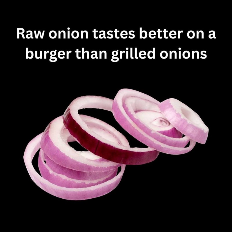 Raw onion tastes better on a burger than grilled onions