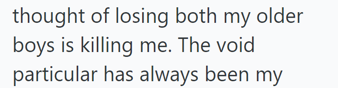 thought of losing both my older boys is killing me. The void particular has always been my