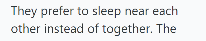 They prefer to sleep near each other instead of together. The