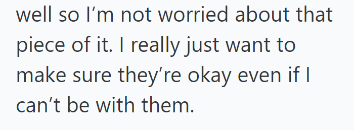 well so I'm not worried about that piece of it. I really just want to make sure they're okay even if I can't be with them.