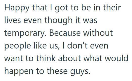 Happy that I got to be in their lives even though it was temporary. Because without people like us, I don't even want to think about what would happen to these guys.