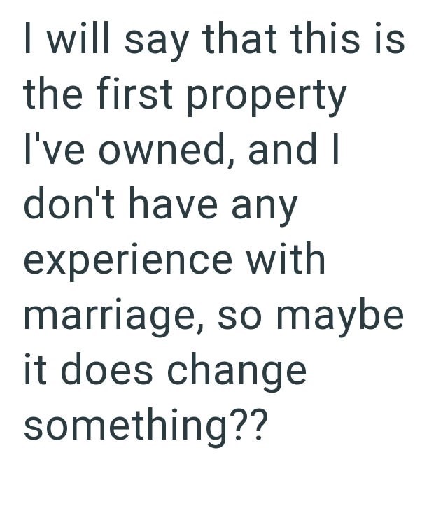 I will say that this is the first property I've owned, and I don't have any experience with marriage, so maybe it does change something??