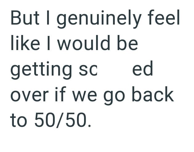 But I genuinely feel like I would be getting sc ed over if we go back to 50/50.