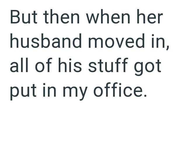 But then when her husband moved in, all of his stuff got put in my office.
