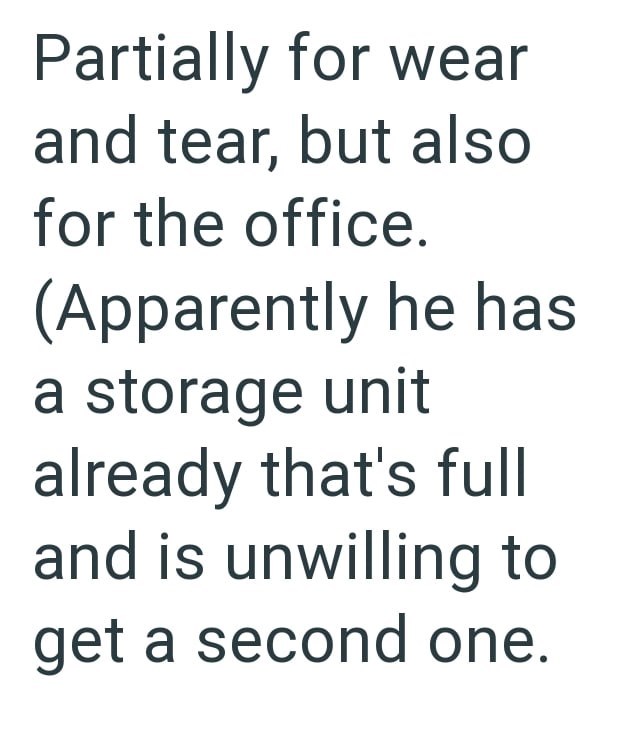 Partially for wear and tear, but also for the office. (Apparently he has a storage unit already that's full and is unwilling to get a second one.
