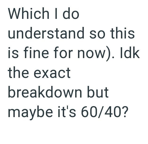 Which I do understand so this is fine for now). Idk the exact breakdown but maybe it's 60/40?