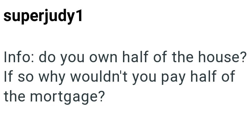 superjudy 1 Info: do you own half of the house? If so why wouldn't you pay half of the mortgage?