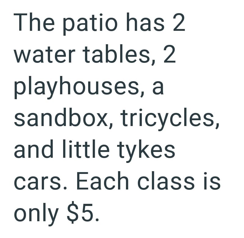 The patio has 2 water tables, 2 playhouses, a sandbox, tricycles, and little tykes cars. Each class is only $5.