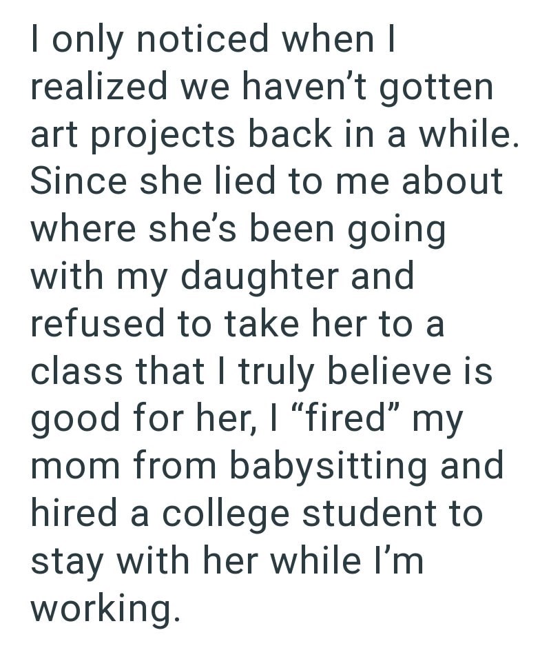 I only noticed when I realized we haven't gotten art projects back in a while. Since she lied to me about where she's been going with my daughter and refused to take her to a class that I truly believe is good for her, I "fired" my mom from babysitting and hired a college student to stay with her while I'm working.