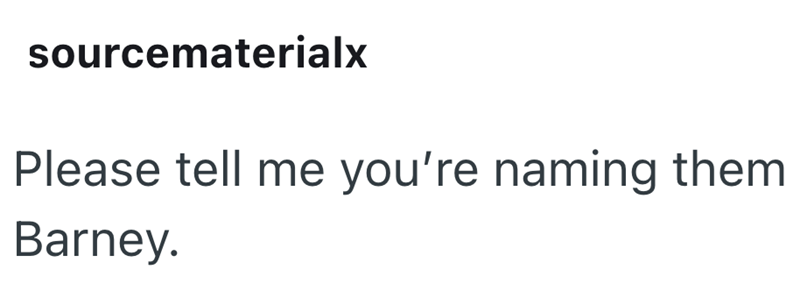 sourcematerialx Please tell me you're naming them Barney.