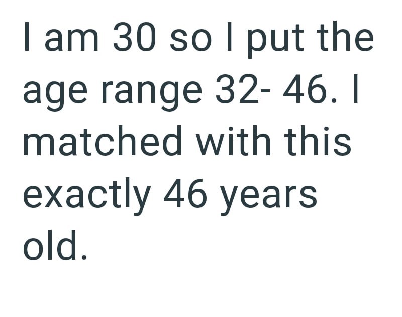I am 30 so I put the age range 32-46. I matched with this exactly 46 years old.