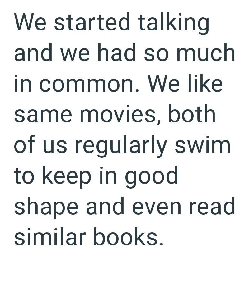 We started talking and we had so much in common. We like same movies, both of us regularly swim to keep in good shape and even read similar books.