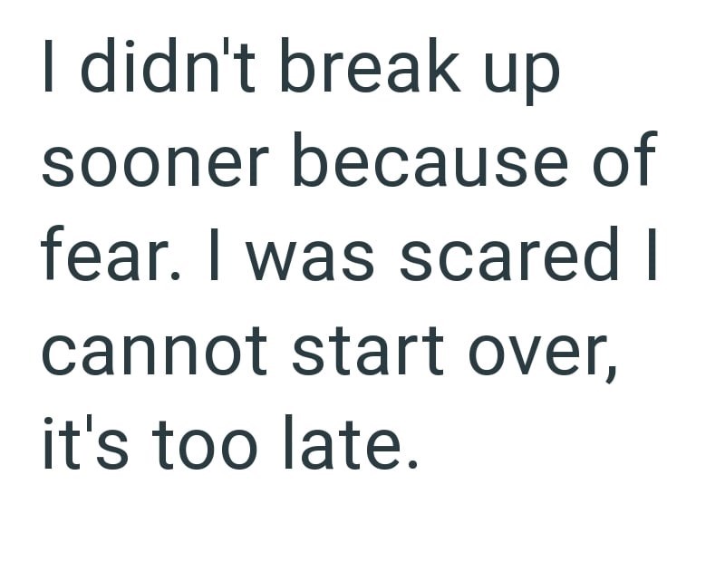 I didn't break up sooner because of fear. I was scared I cannot start over, it's too late.
