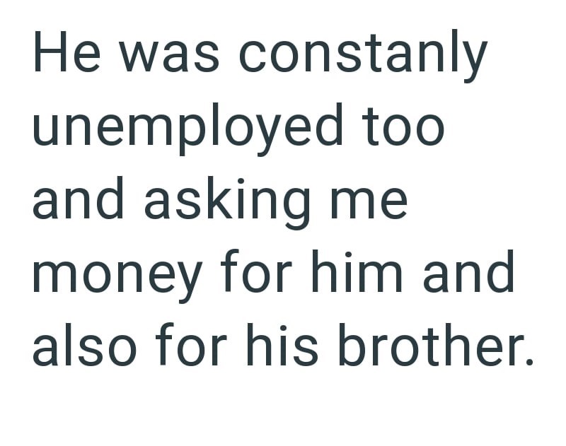 He was constanly unemployed too and asking me money for him and also for his brother.