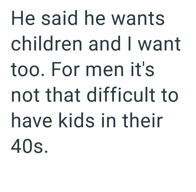 He said he wants children and I want too. For men it's not that difficult to have kids in their 40s.