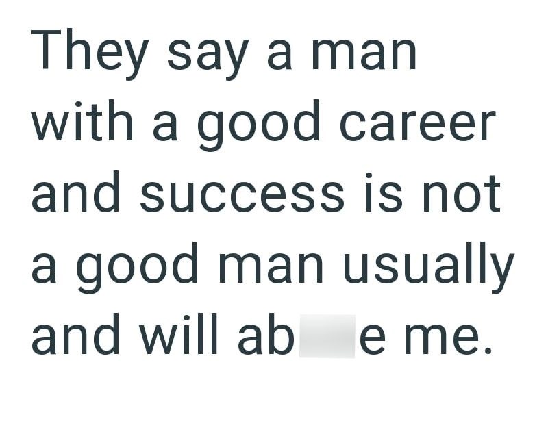 They say a man with a good career and success is not a good man usually and will ab e me.