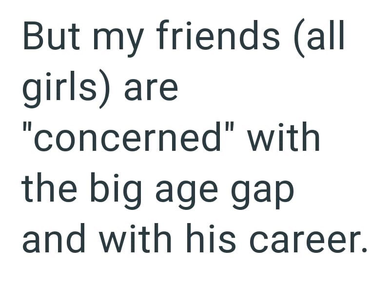 But my friends (all girls) are "concerned" with the big age gap and with his career.