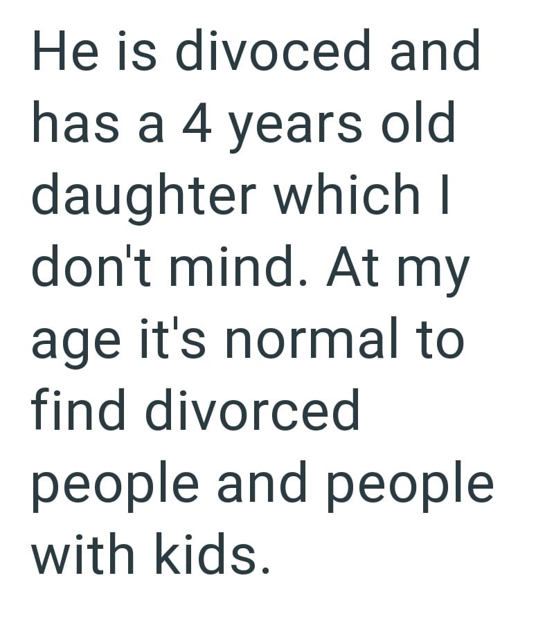He is divoced and has a 4 years old daughter which I don't mind. At my age it's normal to find divorced people and people with kids.
