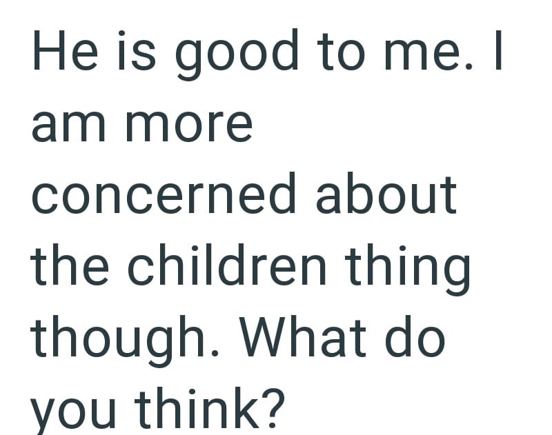 He is good to me. I am more concerned about the children thing though. What do you think?
