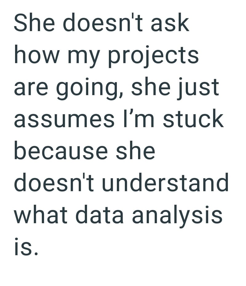 She doesn't ask how my projects are going, she just assumes I'm stuck because she doesn't understand what data analysis is.
