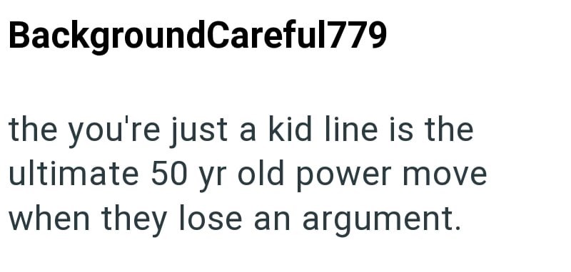 BackgroundCareful779 the you're just a kid line is the ultimate 50 yr old power move when they lose an argument.