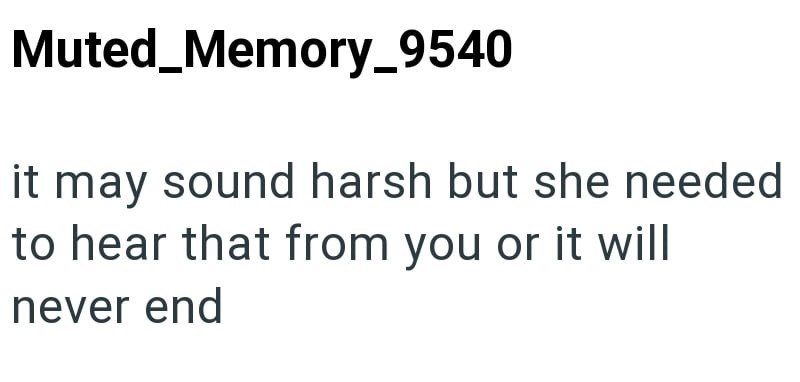 Muted_Memory_9540 it may sound harsh but she needed to hear that from you or it will never end