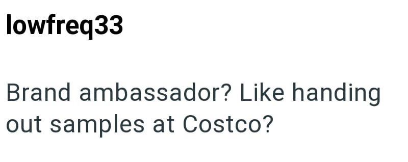 lowfreq33 Brand ambassador? Like handing out samples at Costco?