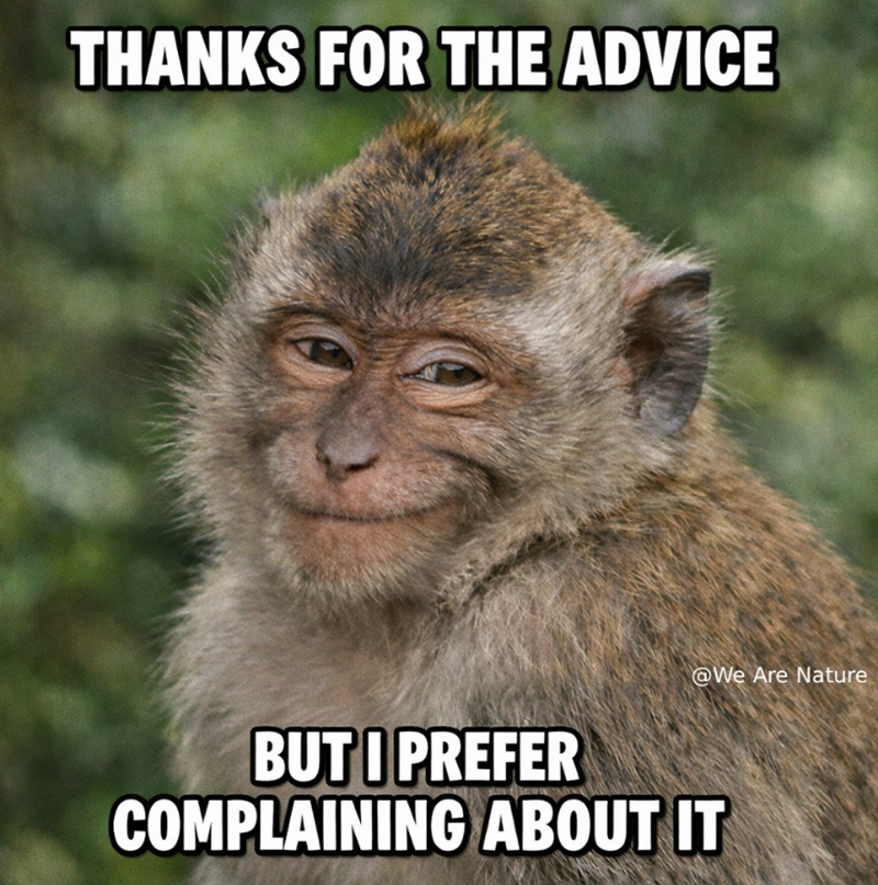 THANKS FOR THE ADVICE @We Are Nature BUT I PREFER COMPLAINING ABOUT IT