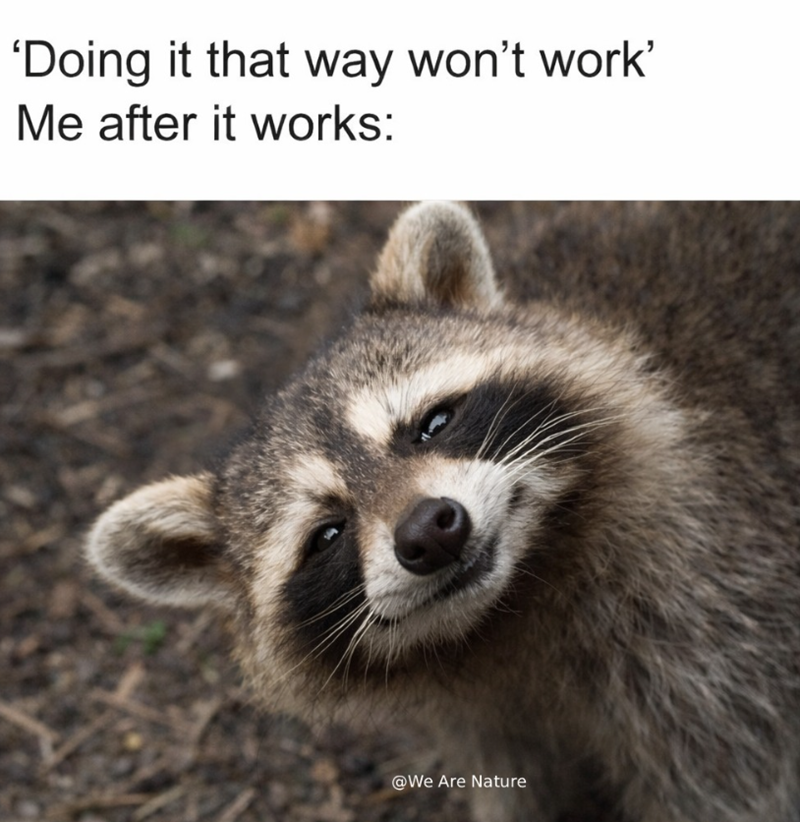 'Doing it that way won't work' Me after it works: 11 @We Are Nature