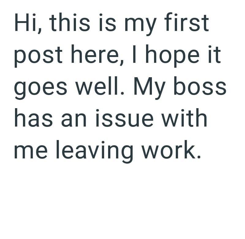 Hi, this is my first post here, I hope it goes well. My boss has an issue with me leaving work.
