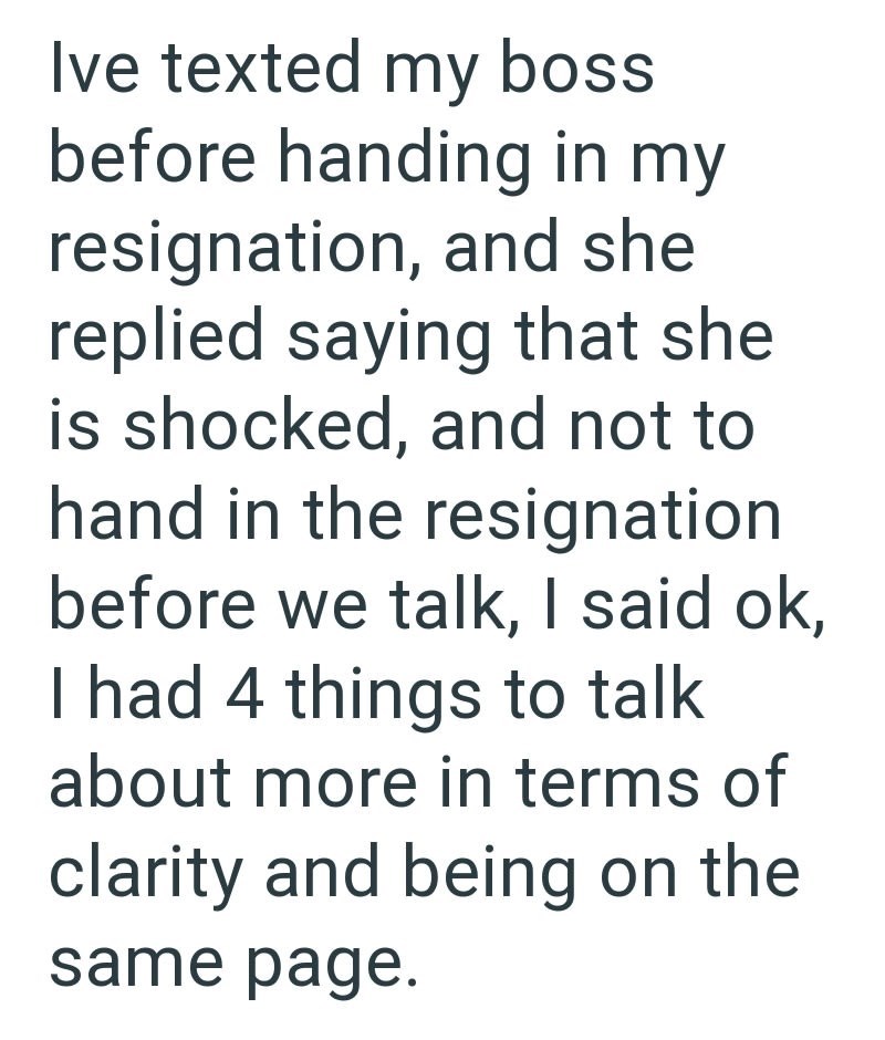 Ive texted my boss before handing in my resignation, and she replied saying that she is shocked, and not to hand in the resignation before we talk, I said ok, I had 4 things to talk about more in terms of clarity and being on the same page.