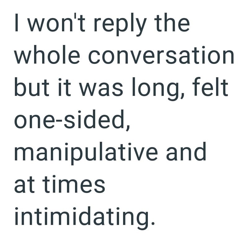 I won't reply the whole conversation but it was long, felt one-sided, manipulative and at times intimidating.
