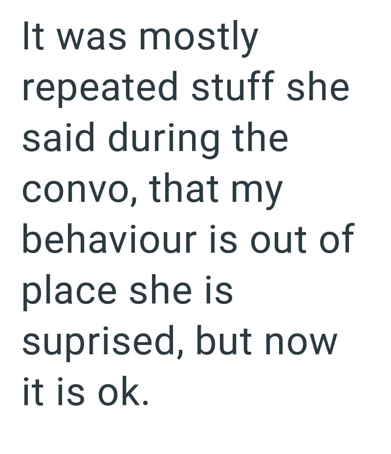 It was mostly repeated stuff she said during the convo, that my behaviour is out of place she is suprised, but now it is ok.
