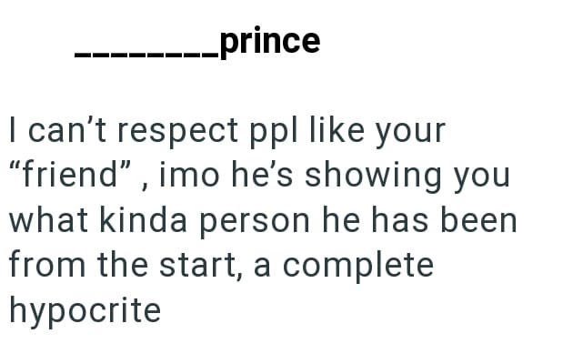 _prince I can't respect ppl like your "friend", imo he's showing you what kinda person he has been from the start, a complete hypocrite
