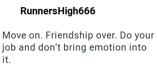 RunnersHigh666 Move on. Friendship over. Do your job and don't bring emotion into it.
