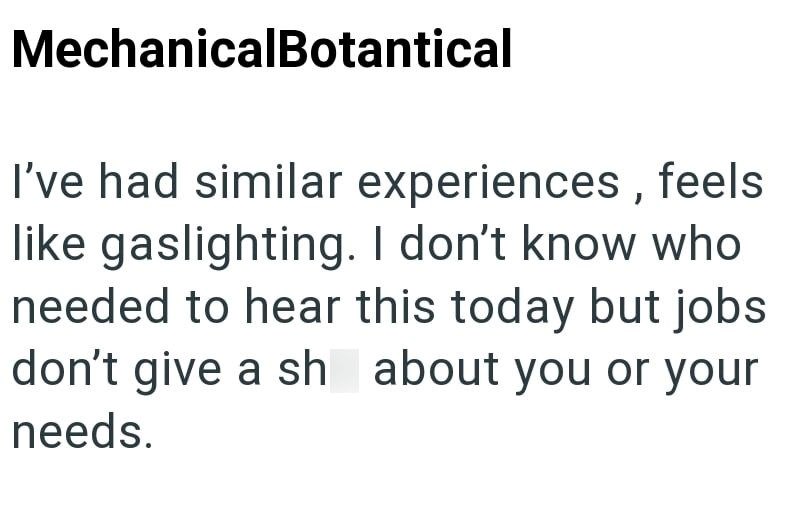 MechanicalBotantical I've had similar experiences, feels like gaslighting. I don't know who needed to hear this today but jobs don't give a sh about you or your needs.
