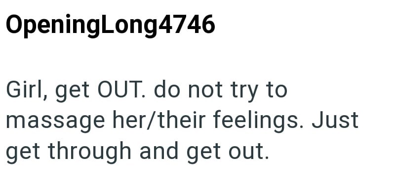OpeningLong4746 Girl, get OUT. do not try to massage her/their feelings. Just get through and get out.