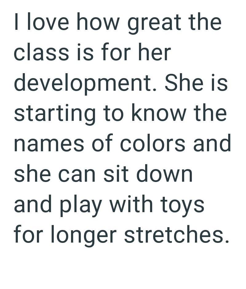 I love how great the class is for her development. She is starting to know the names of colors and she can sit down and play with toys for longer stretches.