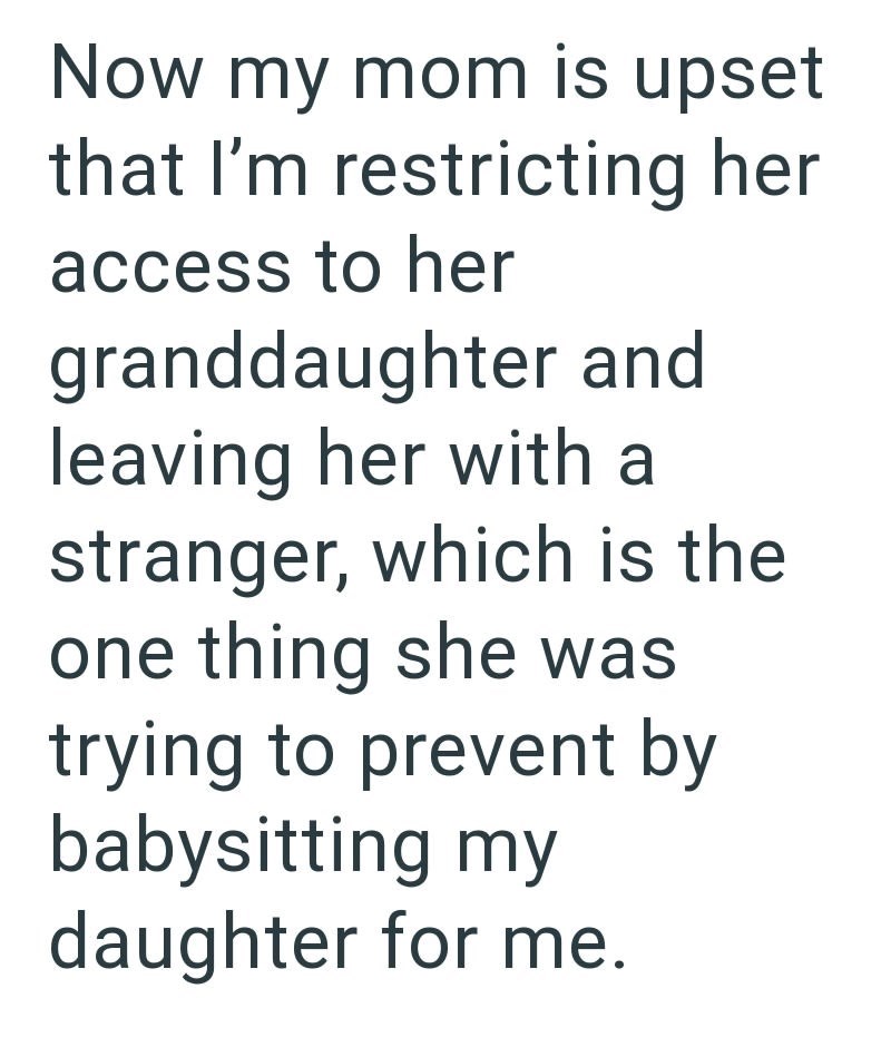 Now my mom is upset that I'm restricting her access to her granddaughter and leaving her with a stranger, which is the one thing she was trying to prevent by babysitting my daughter for me.