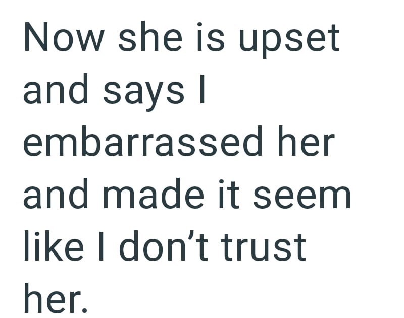 Now she is upset and says I embarrassed her and made it seem like I don't trust her.