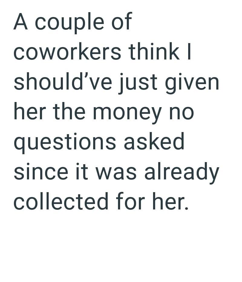 A couple of coworkers think I should've just given her the money no questions asked since it was already collected for her.